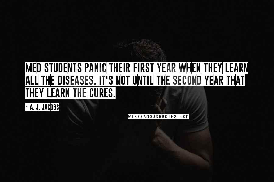 A. J. Jacobs Quotes: Med students panic their first year when they learn all the diseases. It's not until the second year that they learn the cures.