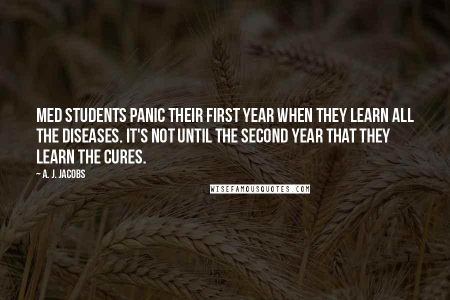 A. J. Jacobs Quotes: Med students panic their first year when they learn all the diseases. It's not until the second year that they learn the cures.