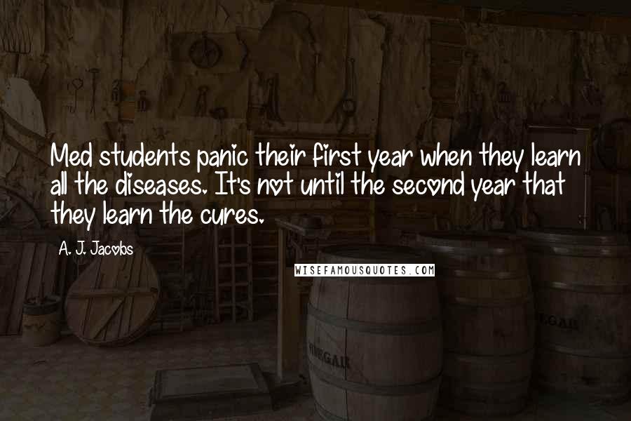 A. J. Jacobs Quotes: Med students panic their first year when they learn all the diseases. It's not until the second year that they learn the cures.