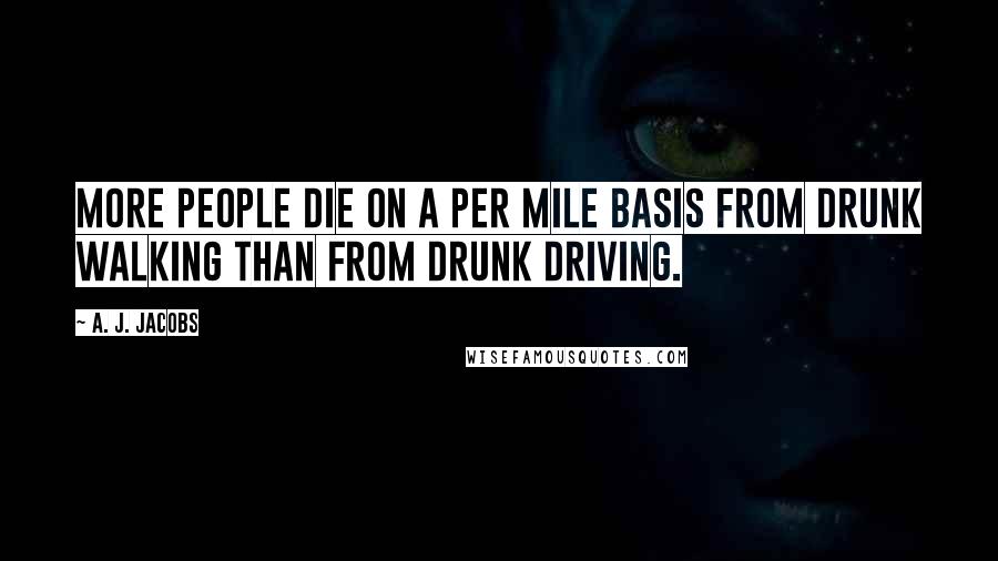 A. J. Jacobs Quotes: More people die on a per mile basis from drunk walking than from drunk driving.