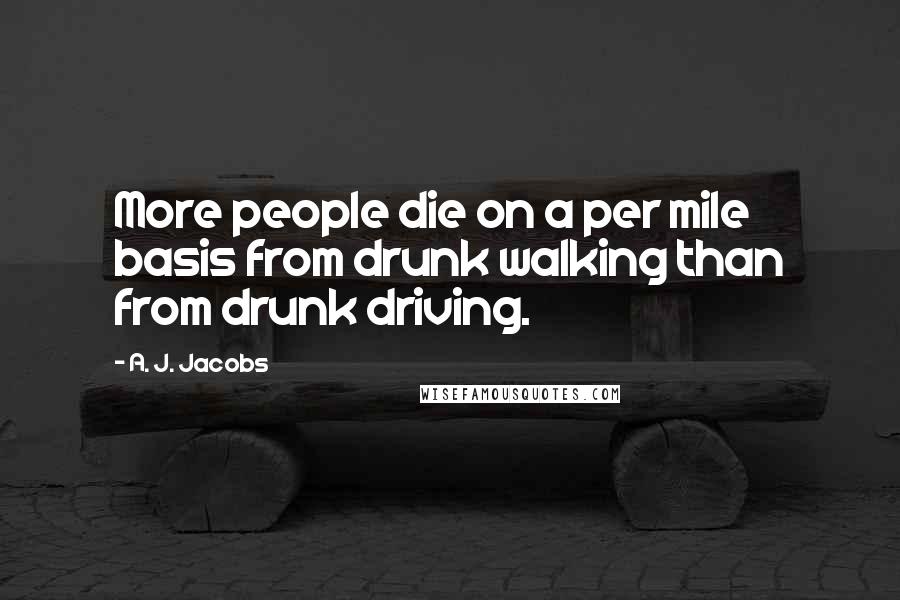 A. J. Jacobs Quotes: More people die on a per mile basis from drunk walking than from drunk driving.