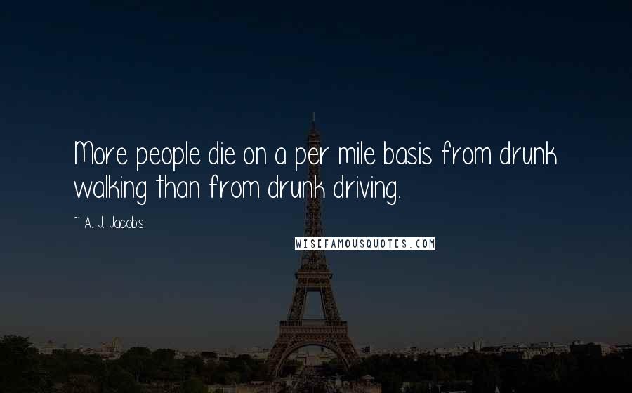 A. J. Jacobs Quotes: More people die on a per mile basis from drunk walking than from drunk driving.