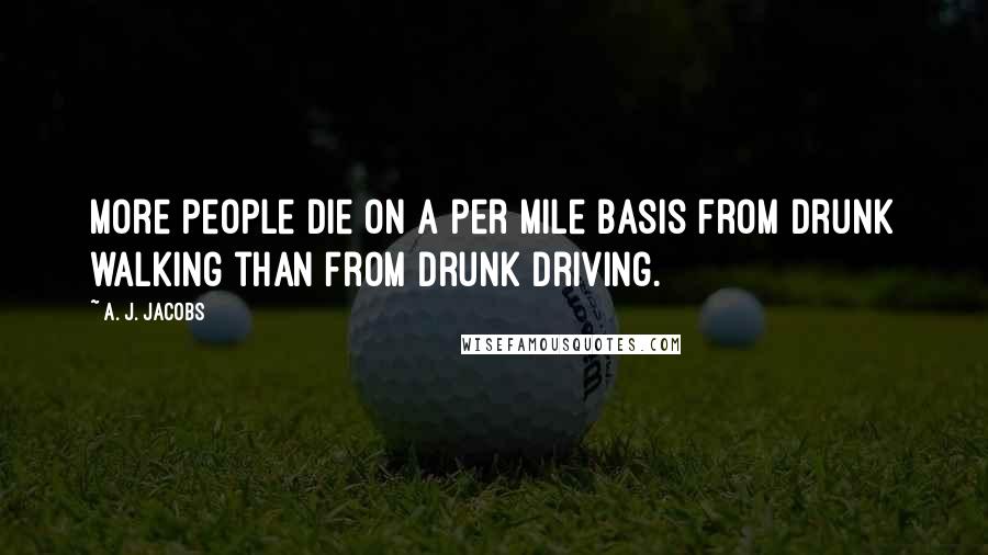 A. J. Jacobs Quotes: More people die on a per mile basis from drunk walking than from drunk driving.
