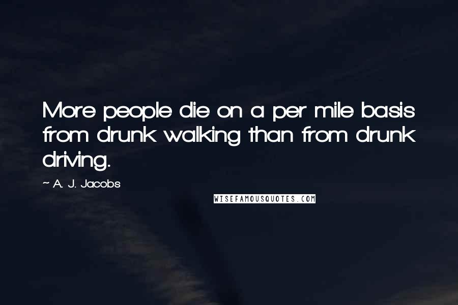 A. J. Jacobs Quotes: More people die on a per mile basis from drunk walking than from drunk driving.