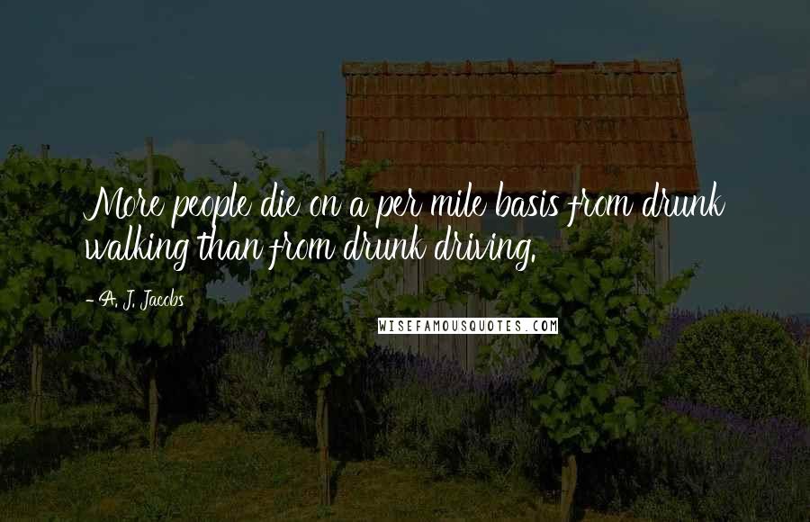 A. J. Jacobs Quotes: More people die on a per mile basis from drunk walking than from drunk driving.