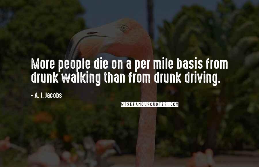 A. J. Jacobs Quotes: More people die on a per mile basis from drunk walking than from drunk driving.