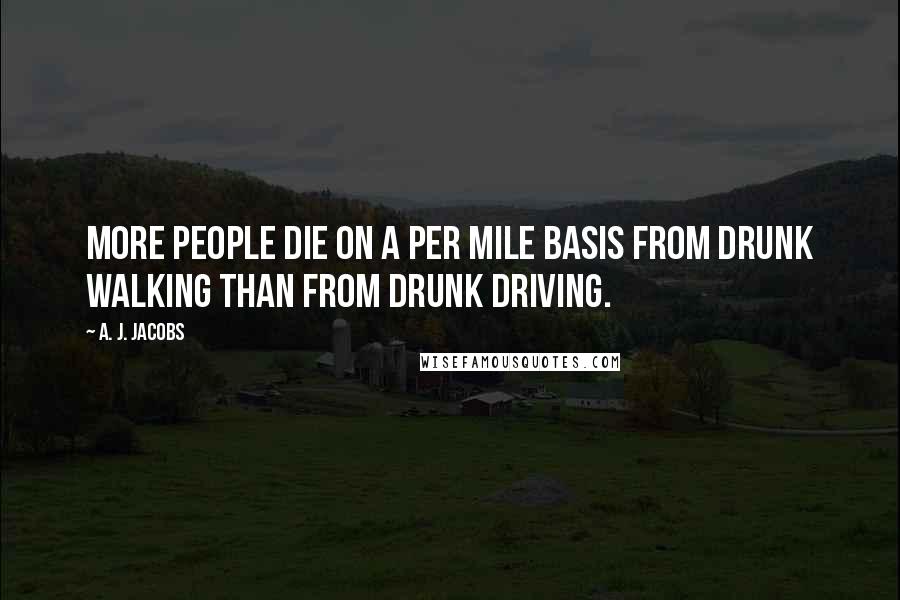 A. J. Jacobs Quotes: More people die on a per mile basis from drunk walking than from drunk driving.