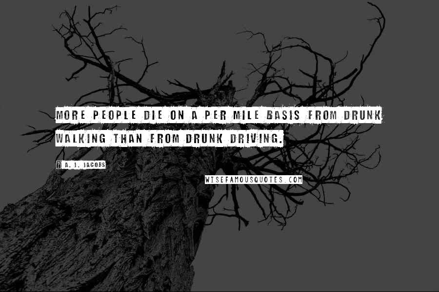 A. J. Jacobs Quotes: More people die on a per mile basis from drunk walking than from drunk driving.