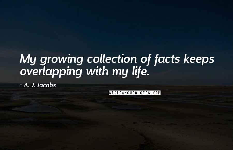 A. J. Jacobs Quotes: My growing collection of facts keeps overlapping with my life.