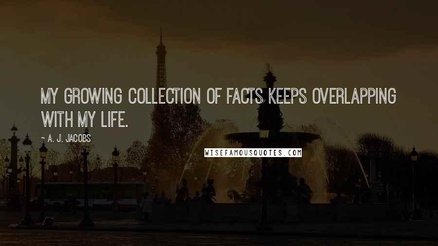 A. J. Jacobs Quotes: My growing collection of facts keeps overlapping with my life.