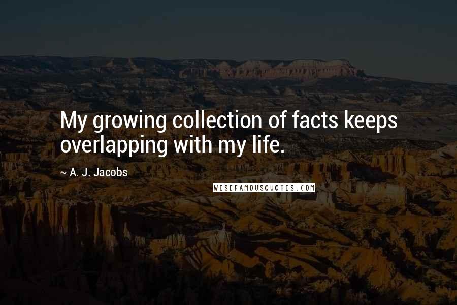 A. J. Jacobs Quotes: My growing collection of facts keeps overlapping with my life.