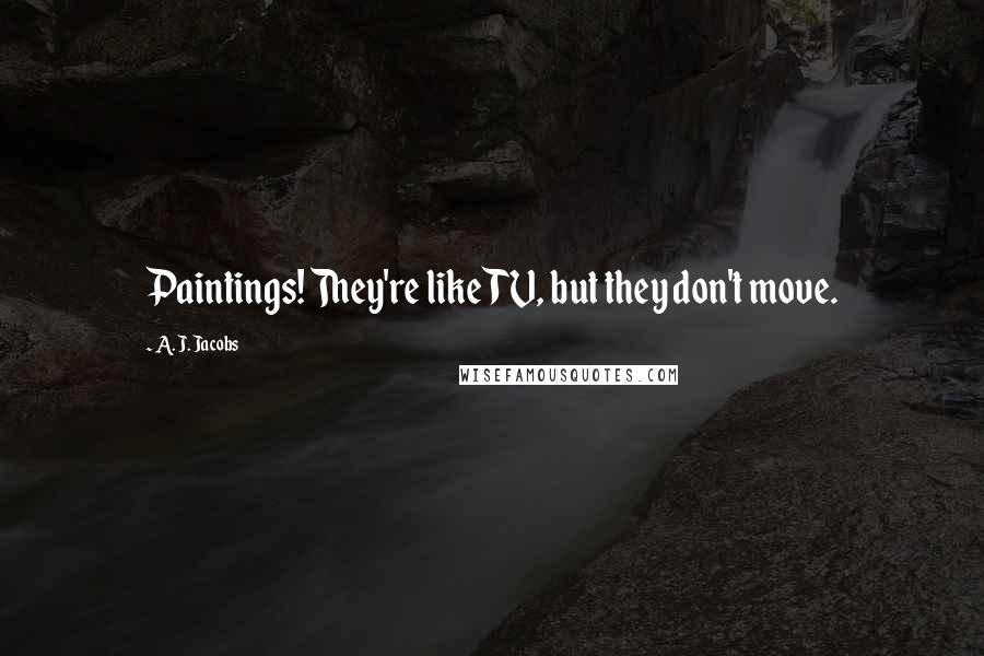 A. J. Jacobs Quotes: Paintings! They're like TV, but they don't move.