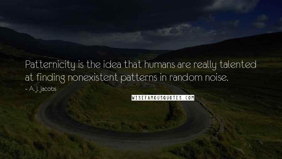 A. J. Jacobs Quotes: Patternicity is the idea that humans are really talented at finding nonexistent patterns in random noise.