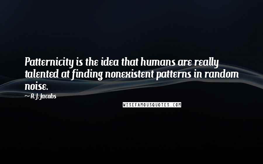 A. J. Jacobs Quotes: Patternicity is the idea that humans are really talented at finding nonexistent patterns in random noise.