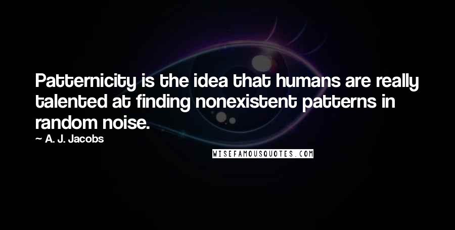 A. J. Jacobs Quotes: Patternicity is the idea that humans are really talented at finding nonexistent patterns in random noise.