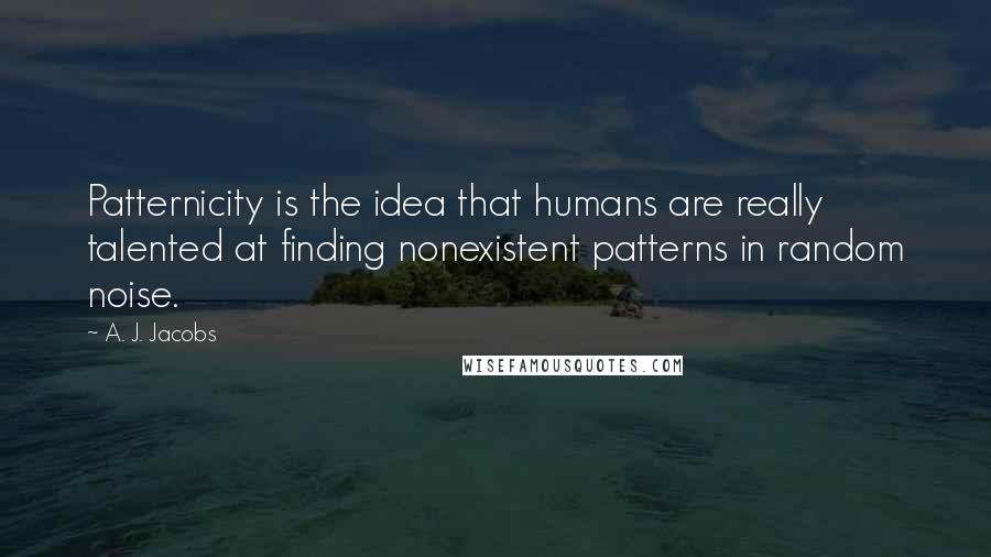 A. J. Jacobs Quotes: Patternicity is the idea that humans are really talented at finding nonexistent patterns in random noise.