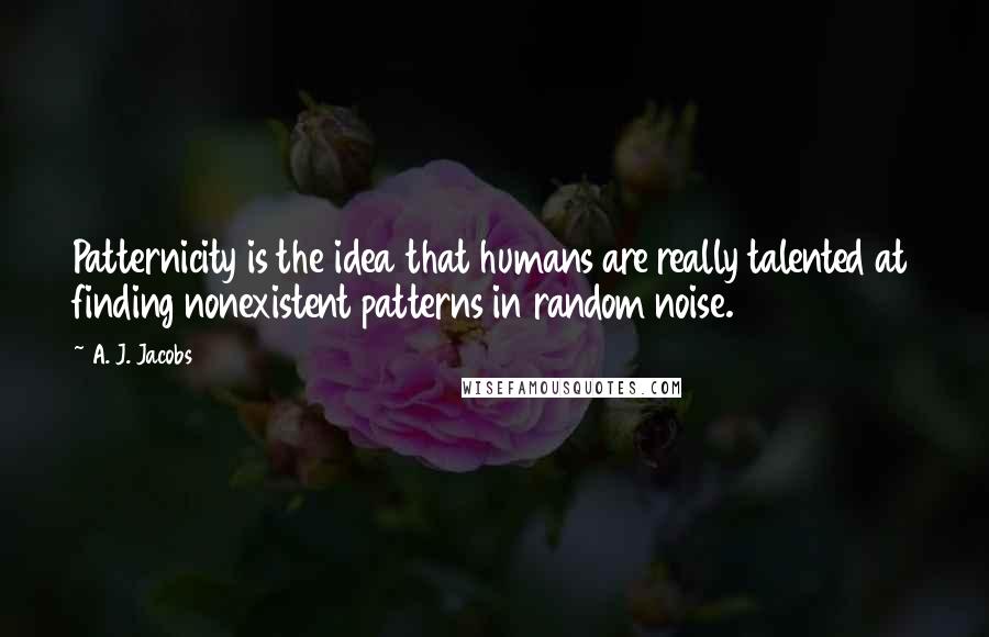 A. J. Jacobs Quotes: Patternicity is the idea that humans are really talented at finding nonexistent patterns in random noise.