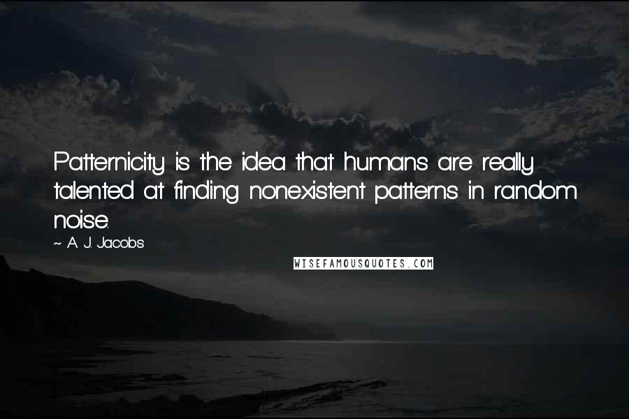 A. J. Jacobs Quotes: Patternicity is the idea that humans are really talented at finding nonexistent patterns in random noise.