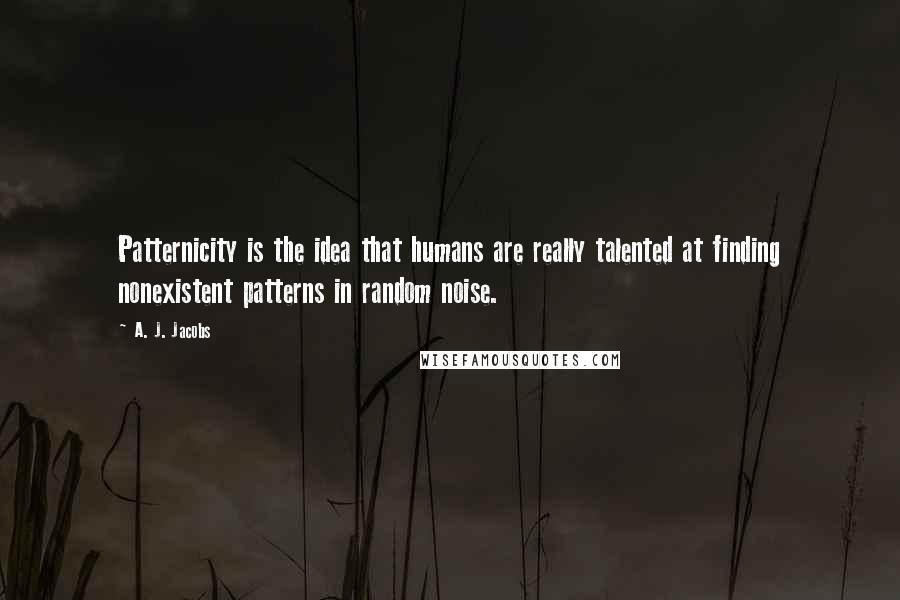 A. J. Jacobs Quotes: Patternicity is the idea that humans are really talented at finding nonexistent patterns in random noise.