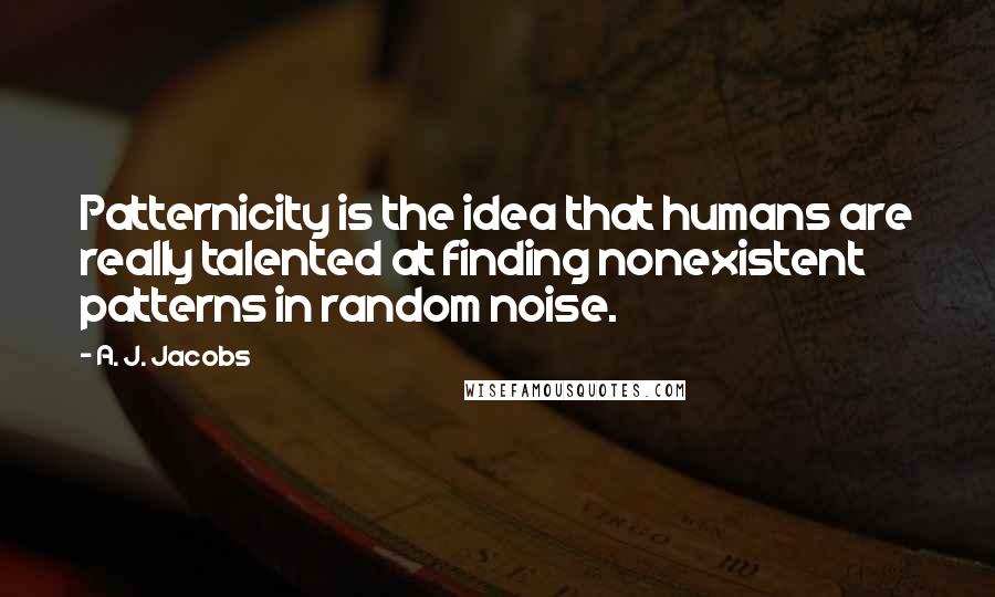 A. J. Jacobs Quotes: Patternicity is the idea that humans are really talented at finding nonexistent patterns in random noise.