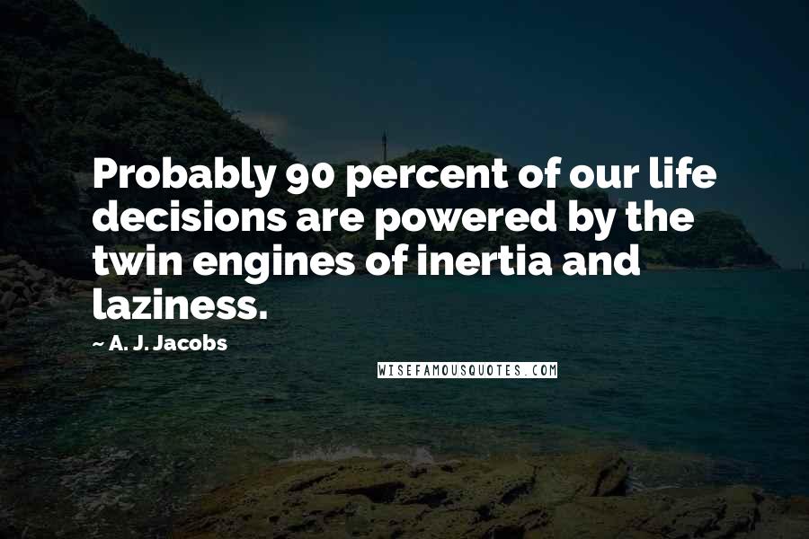 A. J. Jacobs Quotes: Probably 90 percent of our life decisions are powered by the twin engines of inertia and laziness.