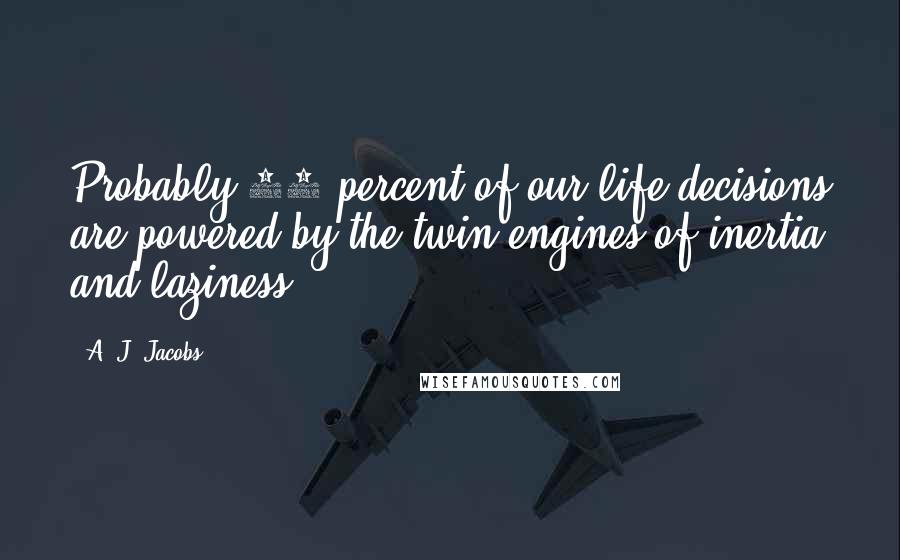 A. J. Jacobs Quotes: Probably 90 percent of our life decisions are powered by the twin engines of inertia and laziness.