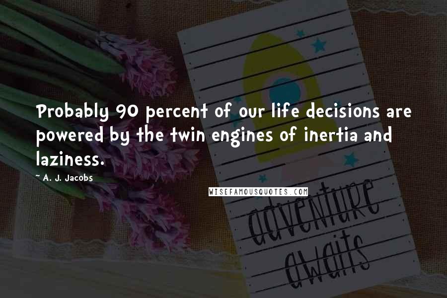 A. J. Jacobs Quotes: Probably 90 percent of our life decisions are powered by the twin engines of inertia and laziness.