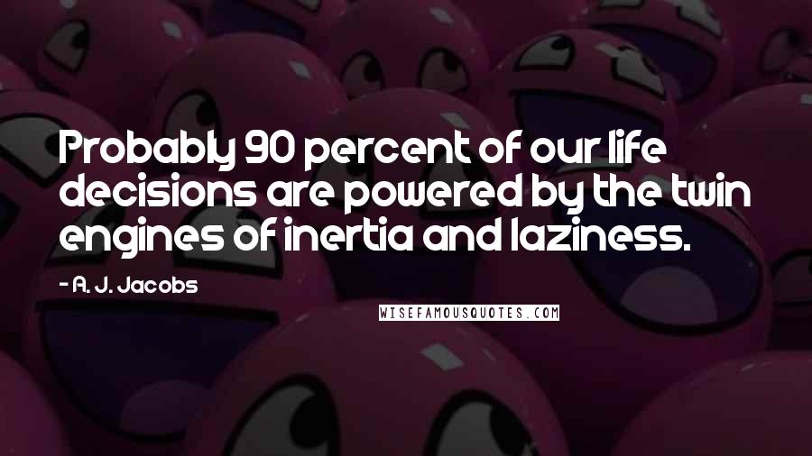 A. J. Jacobs Quotes: Probably 90 percent of our life decisions are powered by the twin engines of inertia and laziness.