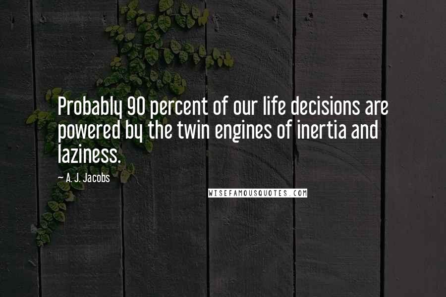 A. J. Jacobs Quotes: Probably 90 percent of our life decisions are powered by the twin engines of inertia and laziness.