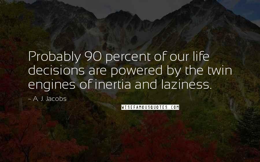 A. J. Jacobs Quotes: Probably 90 percent of our life decisions are powered by the twin engines of inertia and laziness.