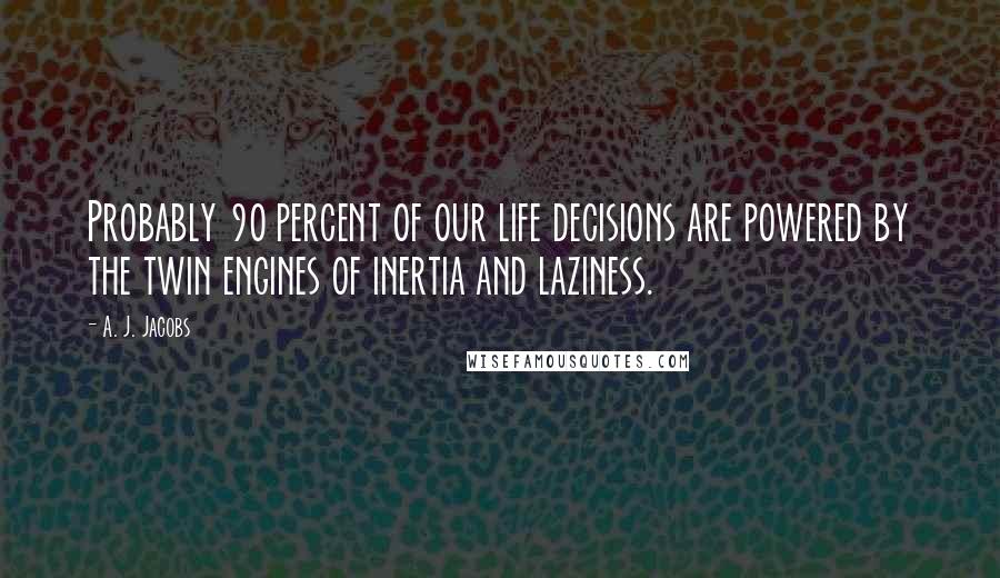 A. J. Jacobs Quotes: Probably 90 percent of our life decisions are powered by the twin engines of inertia and laziness.