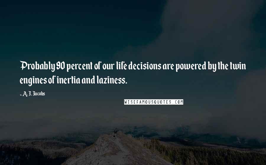 A. J. Jacobs Quotes: Probably 90 percent of our life decisions are powered by the twin engines of inertia and laziness.