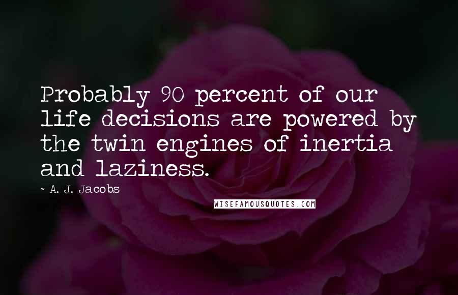 A. J. Jacobs Quotes: Probably 90 percent of our life decisions are powered by the twin engines of inertia and laziness.