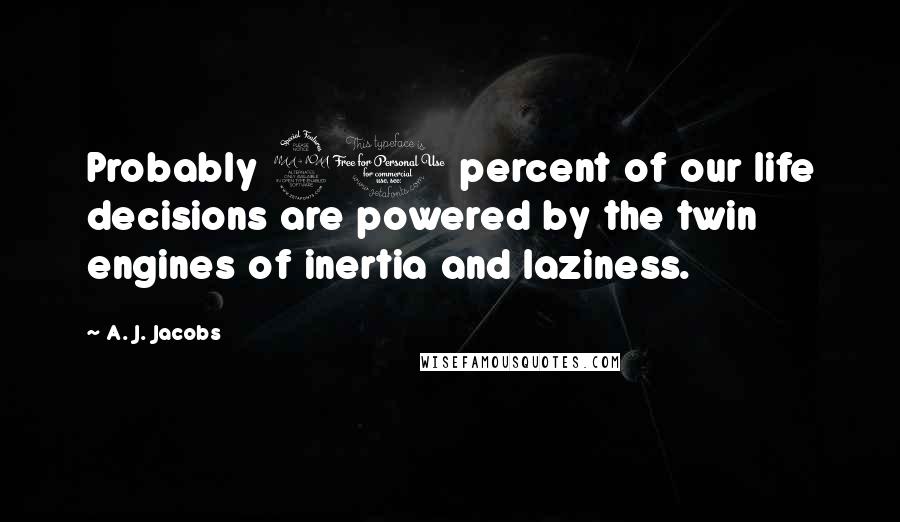 A. J. Jacobs Quotes: Probably 90 percent of our life decisions are powered by the twin engines of inertia and laziness.