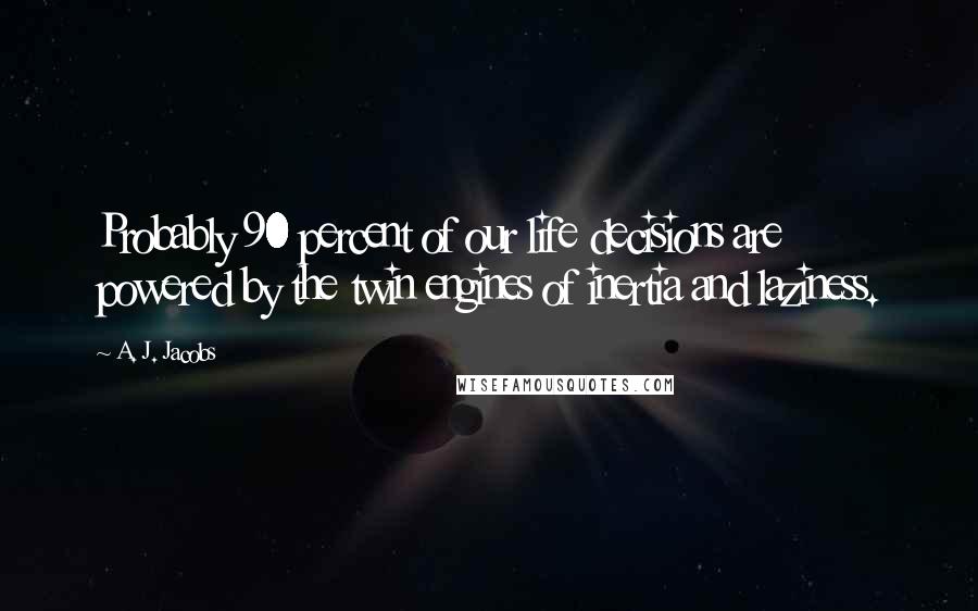 A. J. Jacobs Quotes: Probably 90 percent of our life decisions are powered by the twin engines of inertia and laziness.