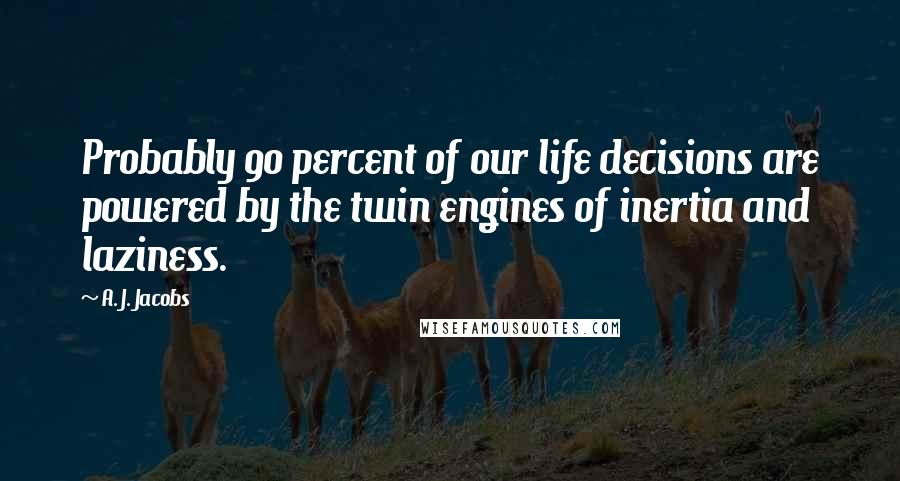 A. J. Jacobs Quotes: Probably 90 percent of our life decisions are powered by the twin engines of inertia and laziness.