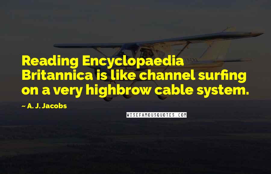 A. J. Jacobs Quotes: Reading Encyclopaedia Britannica is like channel surfing on a very highbrow cable system.