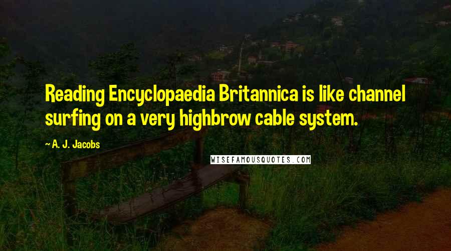 A. J. Jacobs Quotes: Reading Encyclopaedia Britannica is like channel surfing on a very highbrow cable system.