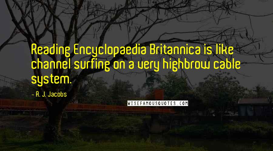 A. J. Jacobs Quotes: Reading Encyclopaedia Britannica is like channel surfing on a very highbrow cable system.