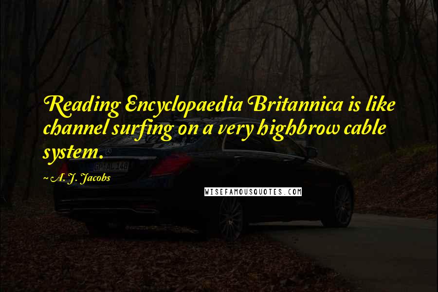 A. J. Jacobs Quotes: Reading Encyclopaedia Britannica is like channel surfing on a very highbrow cable system.