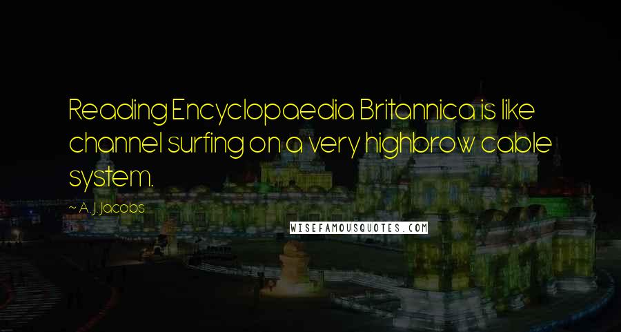 A. J. Jacobs Quotes: Reading Encyclopaedia Britannica is like channel surfing on a very highbrow cable system.