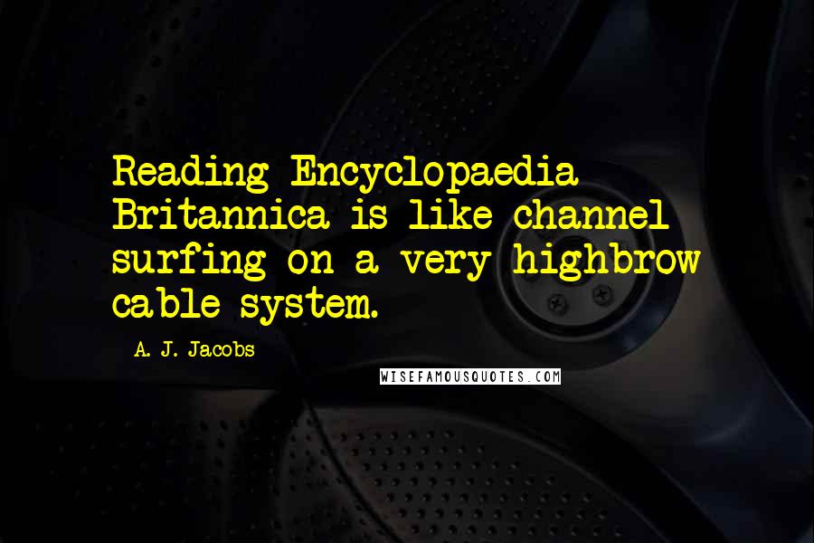 A. J. Jacobs Quotes: Reading Encyclopaedia Britannica is like channel surfing on a very highbrow cable system.