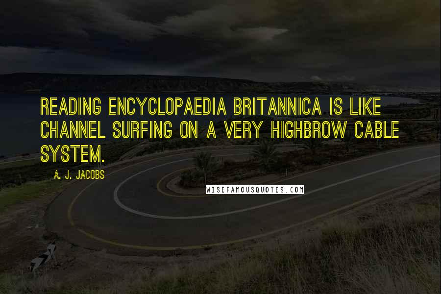 A. J. Jacobs Quotes: Reading Encyclopaedia Britannica is like channel surfing on a very highbrow cable system.