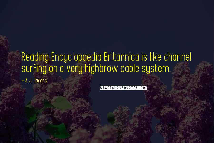 A. J. Jacobs Quotes: Reading Encyclopaedia Britannica is like channel surfing on a very highbrow cable system.