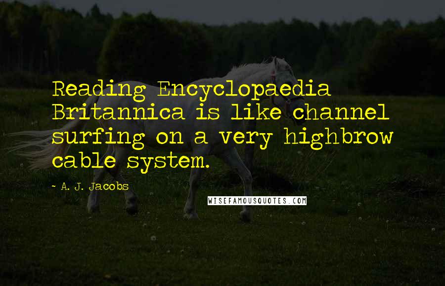 A. J. Jacobs Quotes: Reading Encyclopaedia Britannica is like channel surfing on a very highbrow cable system.