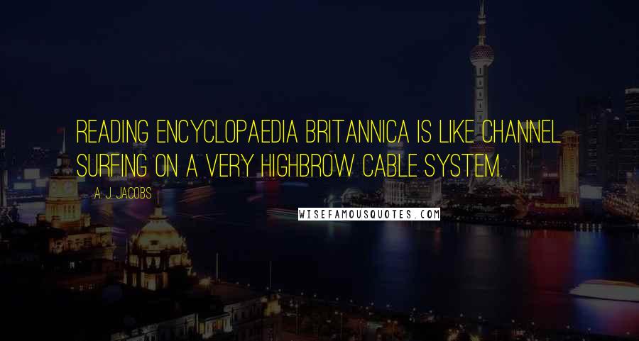 A. J. Jacobs Quotes: Reading Encyclopaedia Britannica is like channel surfing on a very highbrow cable system.