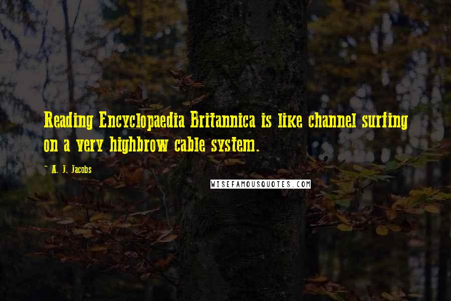 A. J. Jacobs Quotes: Reading Encyclopaedia Britannica is like channel surfing on a very highbrow cable system.