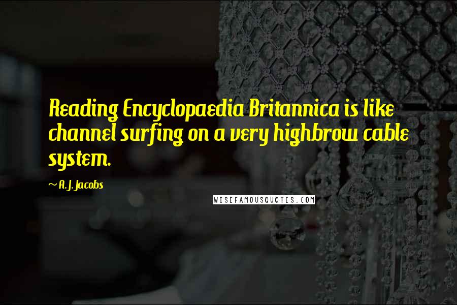 A. J. Jacobs Quotes: Reading Encyclopaedia Britannica is like channel surfing on a very highbrow cable system.