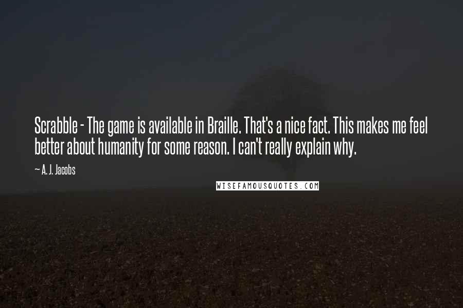 A. J. Jacobs Quotes: Scrabble - The game is available in Braille. That's a nice fact. This makes me feel better about humanity for some reason. I can't really explain why.