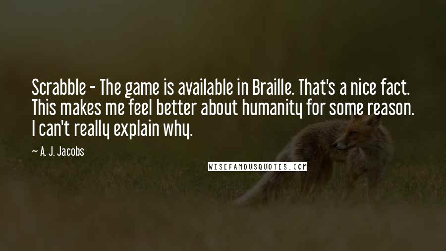 A. J. Jacobs Quotes: Scrabble - The game is available in Braille. That's a nice fact. This makes me feel better about humanity for some reason. I can't really explain why.